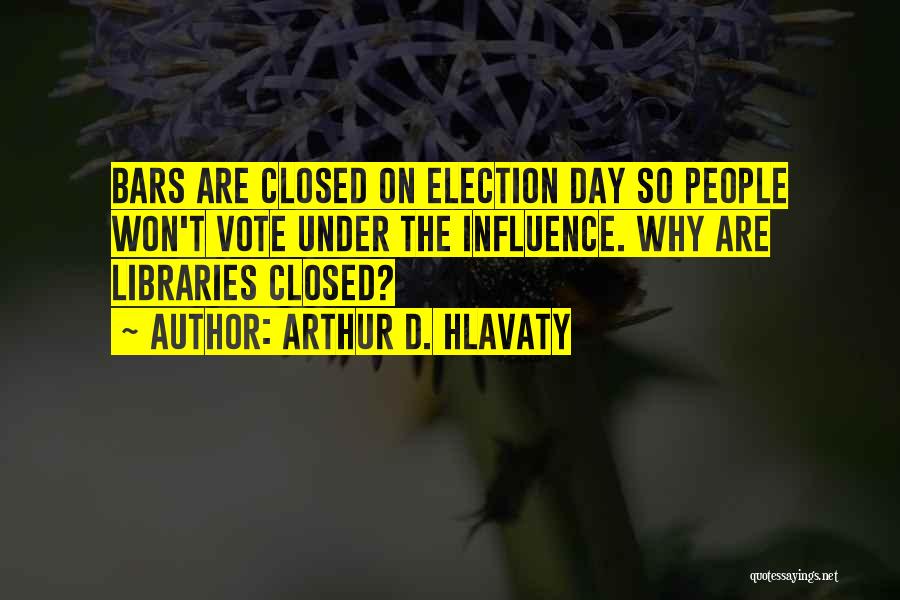 Arthur D. Hlavaty Quotes: Bars Are Closed On Election Day So People Won't Vote Under The Influence. Why Are Libraries Closed?