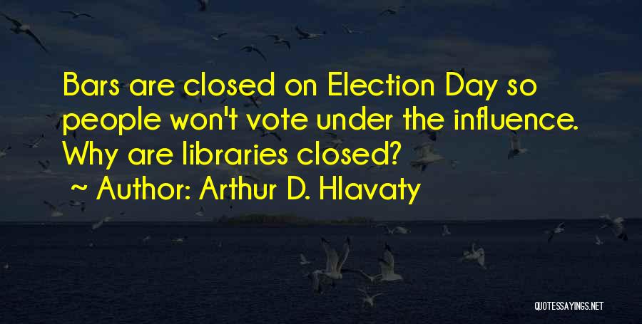 Arthur D. Hlavaty Quotes: Bars Are Closed On Election Day So People Won't Vote Under The Influence. Why Are Libraries Closed?