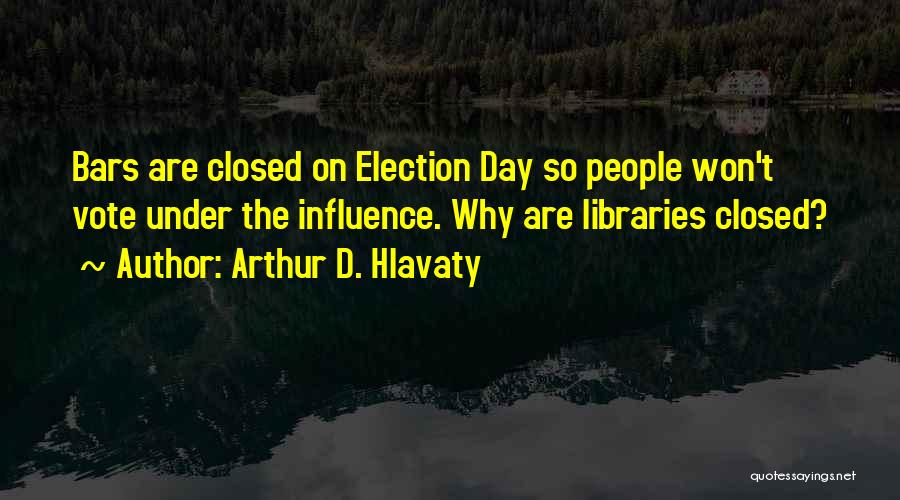 Arthur D. Hlavaty Quotes: Bars Are Closed On Election Day So People Won't Vote Under The Influence. Why Are Libraries Closed?