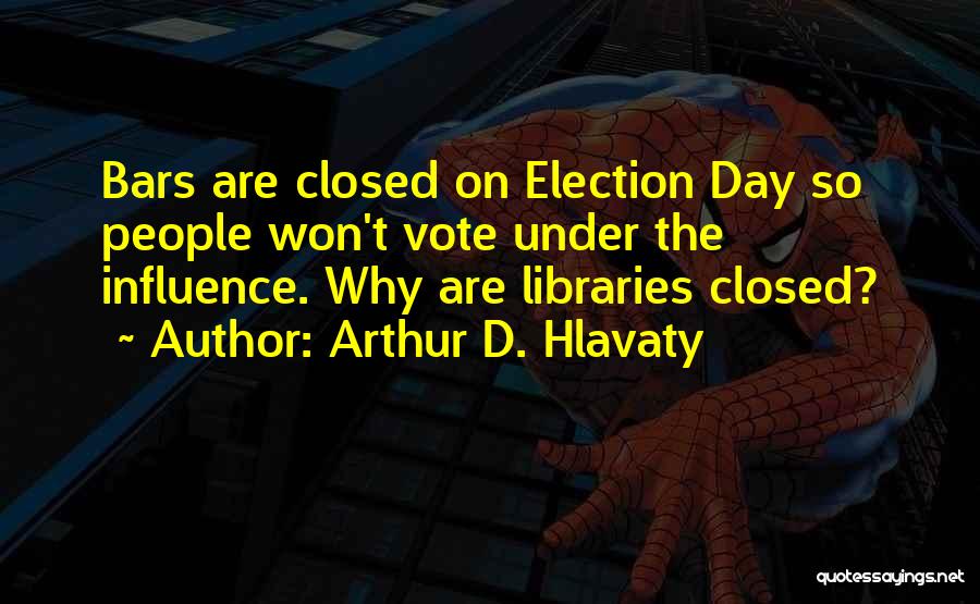 Arthur D. Hlavaty Quotes: Bars Are Closed On Election Day So People Won't Vote Under The Influence. Why Are Libraries Closed?