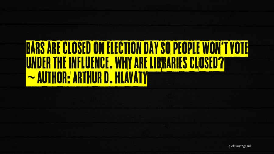 Arthur D. Hlavaty Quotes: Bars Are Closed On Election Day So People Won't Vote Under The Influence. Why Are Libraries Closed?