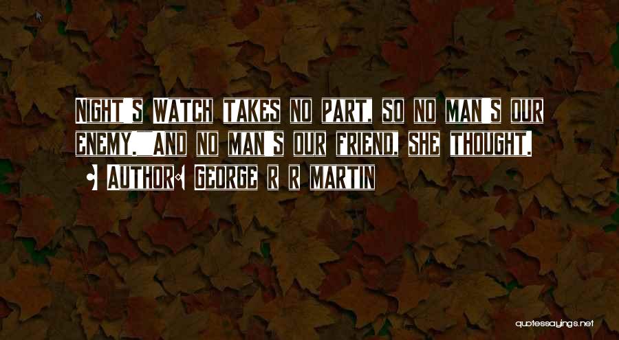 George R R Martin Quotes: Night's Watch Takes No Part, So No Man's Our Enemy.and No Man's Our Friend, She Thought.