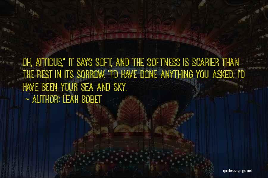 Leah Bobet Quotes: Oh, Atticus, It Says Soft, And The Softness Is Scarier Than The Rest In Its Sorrow. I'd Have Done Anything