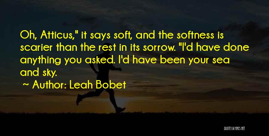 Leah Bobet Quotes: Oh, Atticus, It Says Soft, And The Softness Is Scarier Than The Rest In Its Sorrow. I'd Have Done Anything