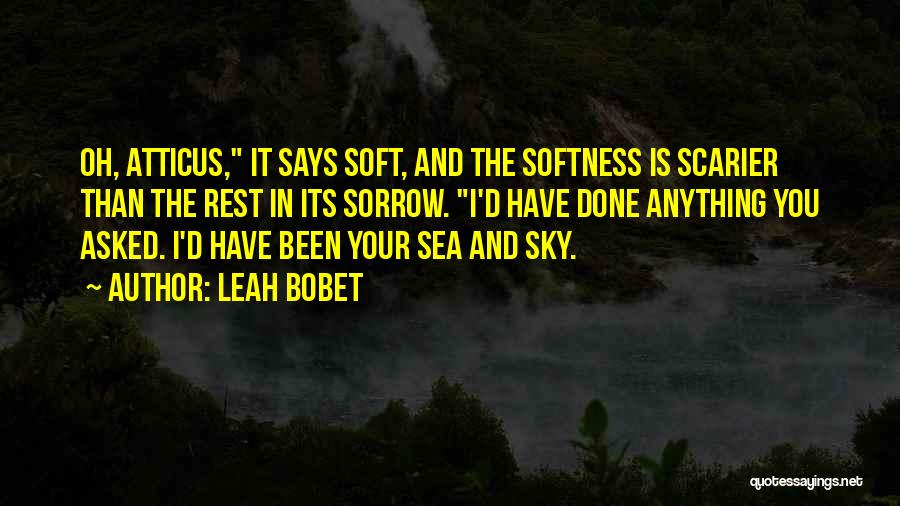 Leah Bobet Quotes: Oh, Atticus, It Says Soft, And The Softness Is Scarier Than The Rest In Its Sorrow. I'd Have Done Anything