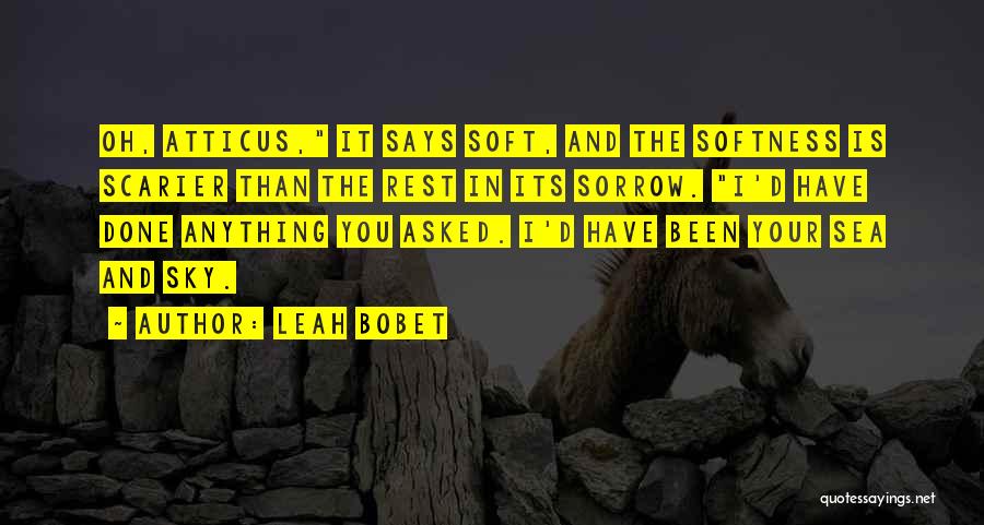 Leah Bobet Quotes: Oh, Atticus, It Says Soft, And The Softness Is Scarier Than The Rest In Its Sorrow. I'd Have Done Anything