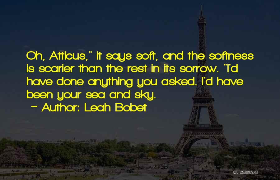 Leah Bobet Quotes: Oh, Atticus, It Says Soft, And The Softness Is Scarier Than The Rest In Its Sorrow. I'd Have Done Anything