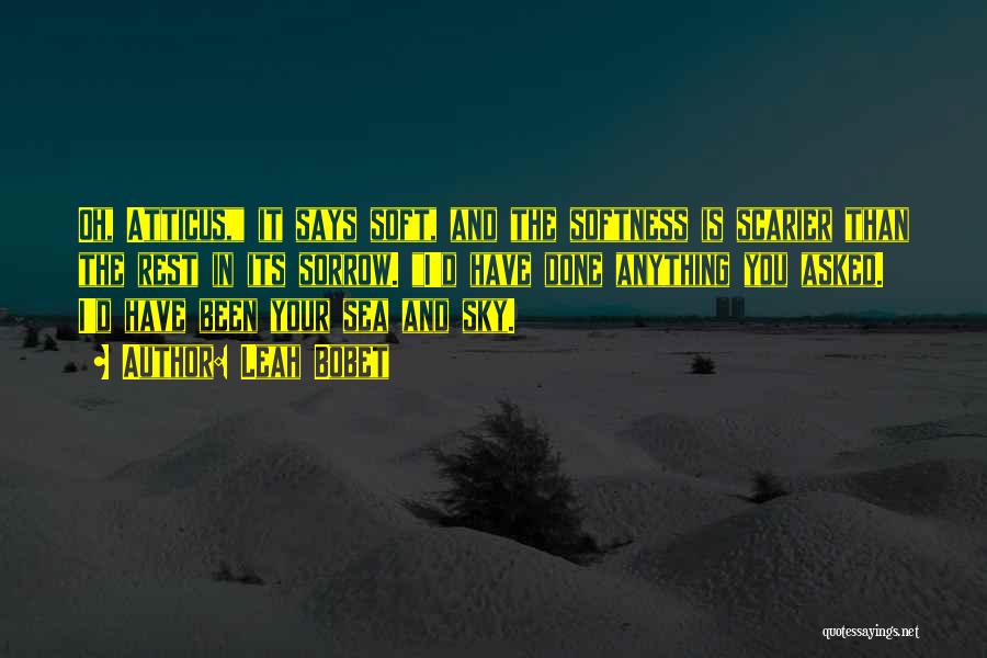 Leah Bobet Quotes: Oh, Atticus, It Says Soft, And The Softness Is Scarier Than The Rest In Its Sorrow. I'd Have Done Anything