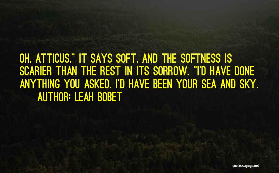 Leah Bobet Quotes: Oh, Atticus, It Says Soft, And The Softness Is Scarier Than The Rest In Its Sorrow. I'd Have Done Anything