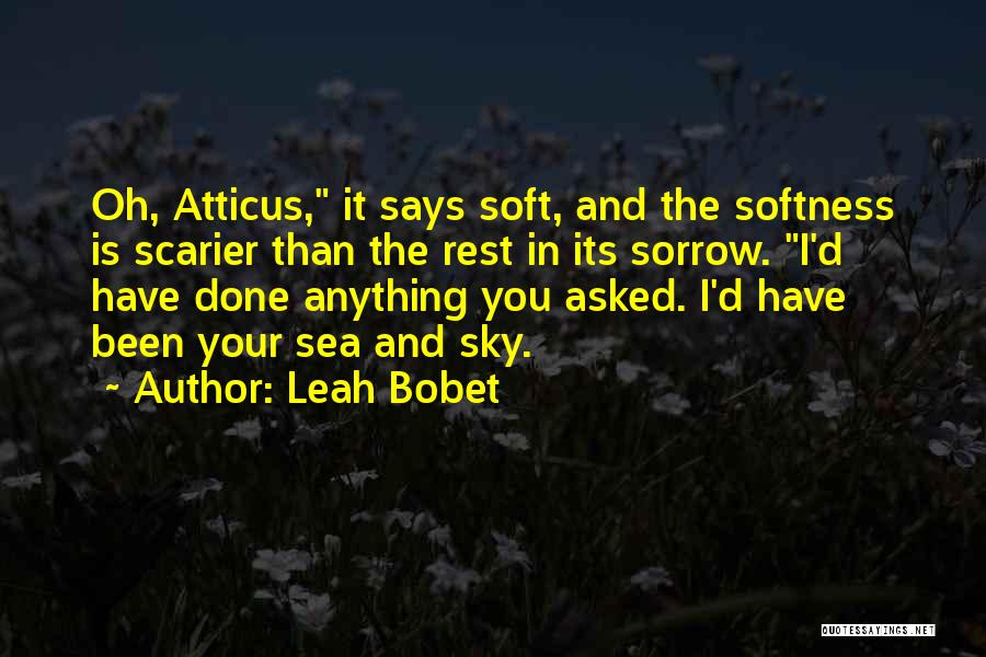 Leah Bobet Quotes: Oh, Atticus, It Says Soft, And The Softness Is Scarier Than The Rest In Its Sorrow. I'd Have Done Anything