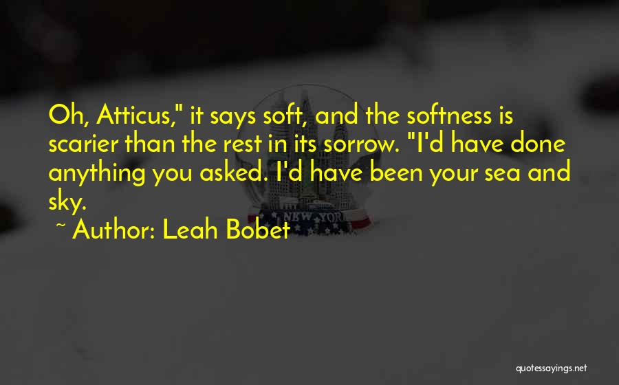 Leah Bobet Quotes: Oh, Atticus, It Says Soft, And The Softness Is Scarier Than The Rest In Its Sorrow. I'd Have Done Anything