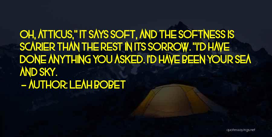 Leah Bobet Quotes: Oh, Atticus, It Says Soft, And The Softness Is Scarier Than The Rest In Its Sorrow. I'd Have Done Anything