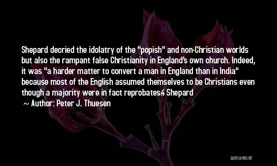 Peter J. Thuesen Quotes: Shepard Decried The Idolatry Of The Popish And Non-christian Worlds But Also The Rampant False Christianity In England's Own Church.