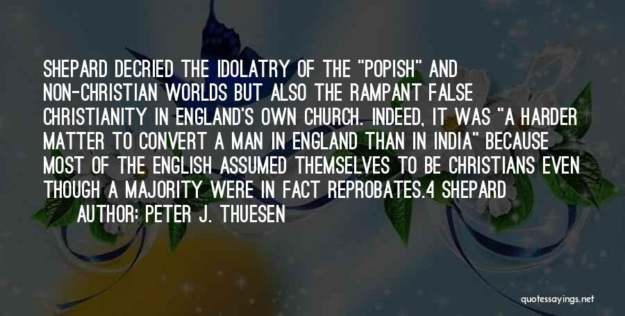 Peter J. Thuesen Quotes: Shepard Decried The Idolatry Of The Popish And Non-christian Worlds But Also The Rampant False Christianity In England's Own Church.