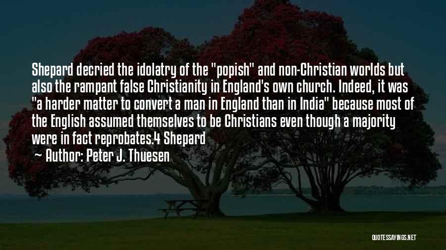 Peter J. Thuesen Quotes: Shepard Decried The Idolatry Of The Popish And Non-christian Worlds But Also The Rampant False Christianity In England's Own Church.