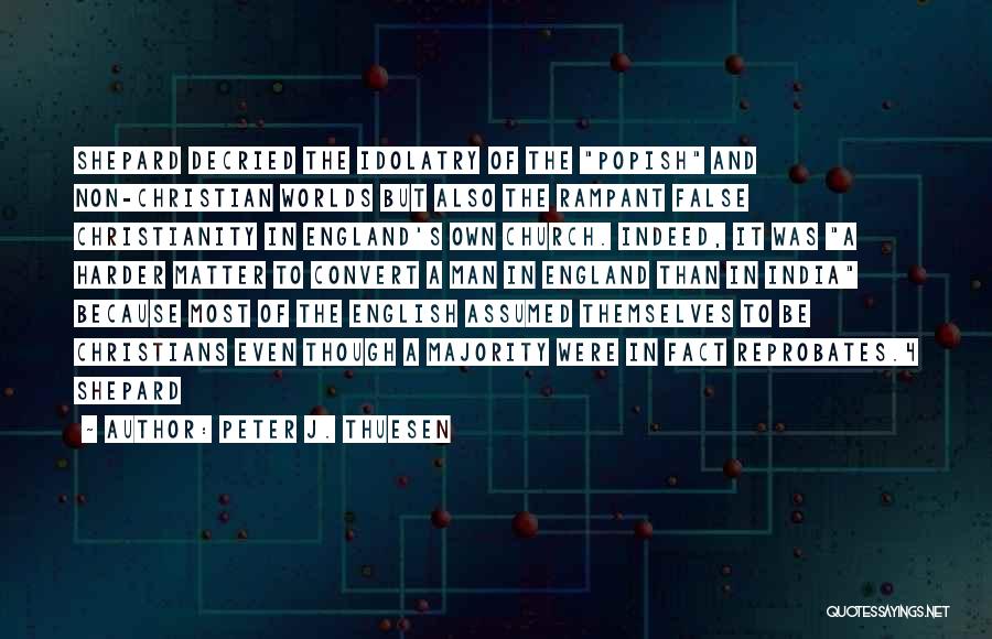 Peter J. Thuesen Quotes: Shepard Decried The Idolatry Of The Popish And Non-christian Worlds But Also The Rampant False Christianity In England's Own Church.