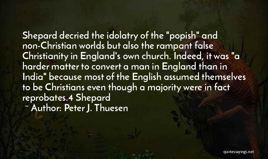 Peter J. Thuesen Quotes: Shepard Decried The Idolatry Of The Popish And Non-christian Worlds But Also The Rampant False Christianity In England's Own Church.