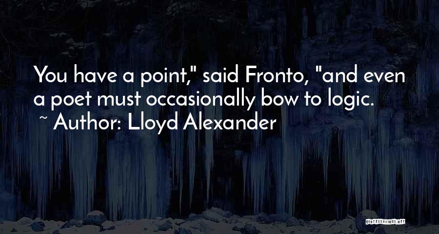 Lloyd Alexander Quotes: You Have A Point, Said Fronto, And Even A Poet Must Occasionally Bow To Logic.