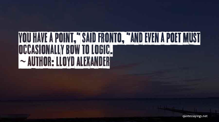 Lloyd Alexander Quotes: You Have A Point, Said Fronto, And Even A Poet Must Occasionally Bow To Logic.