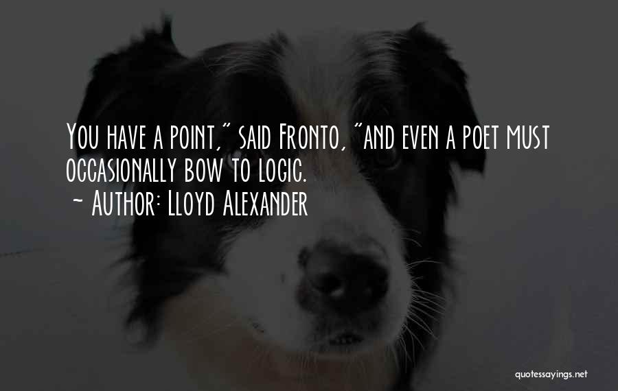 Lloyd Alexander Quotes: You Have A Point, Said Fronto, And Even A Poet Must Occasionally Bow To Logic.