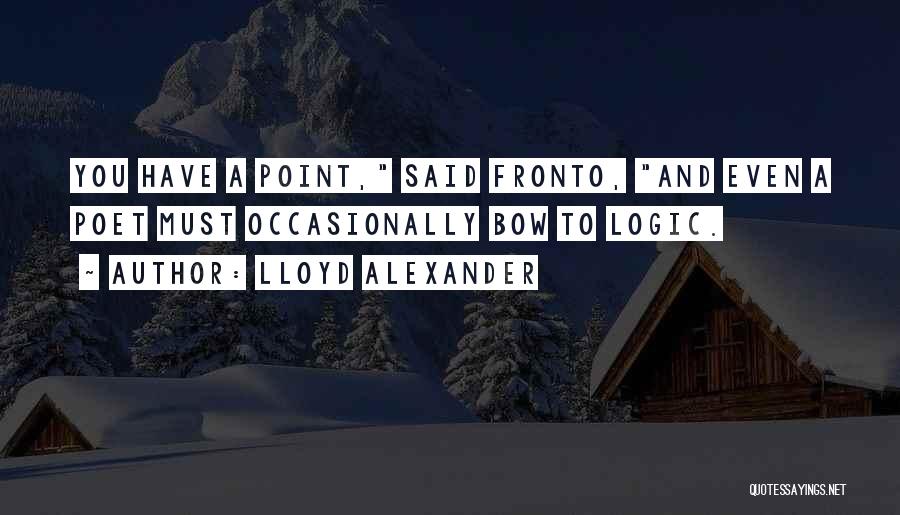 Lloyd Alexander Quotes: You Have A Point, Said Fronto, And Even A Poet Must Occasionally Bow To Logic.