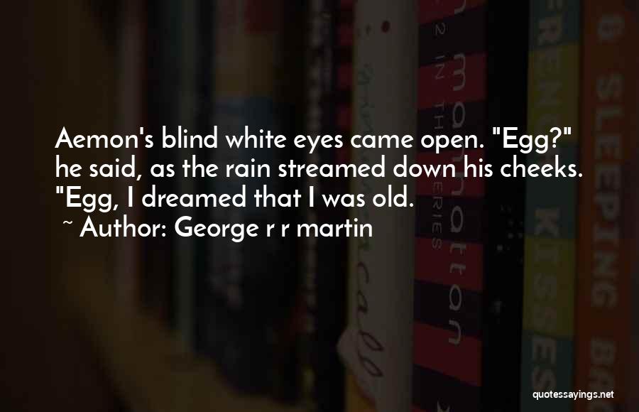 George R R Martin Quotes: Aemon's Blind White Eyes Came Open. Egg? He Said, As The Rain Streamed Down His Cheeks. Egg, I Dreamed That