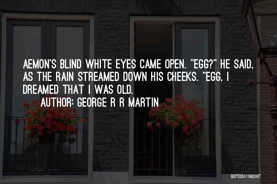 George R R Martin Quotes: Aemon's Blind White Eyes Came Open. Egg? He Said, As The Rain Streamed Down His Cheeks. Egg, I Dreamed That