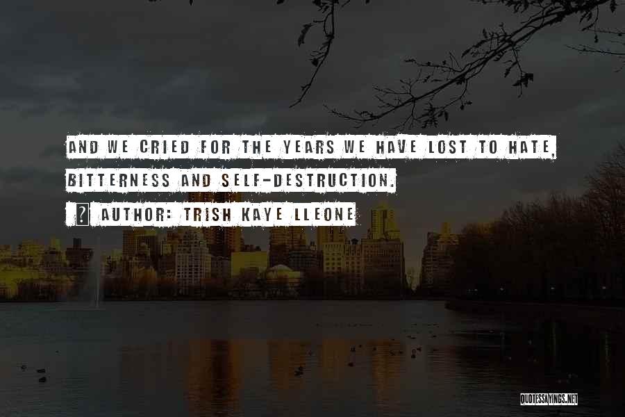 Trish Kaye Lleone Quotes: And We Cried For The Years We Have Lost To Hate, Bitterness And Self-destruction.