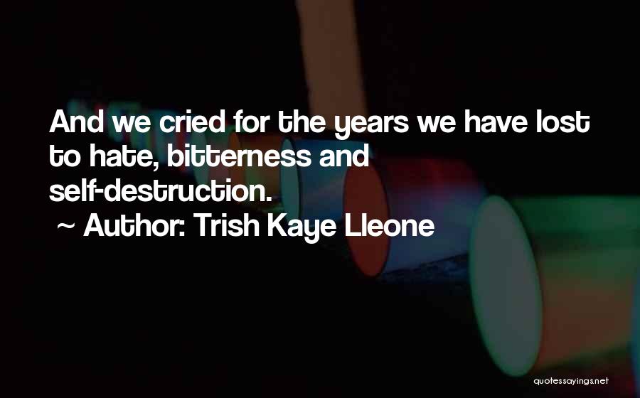 Trish Kaye Lleone Quotes: And We Cried For The Years We Have Lost To Hate, Bitterness And Self-destruction.