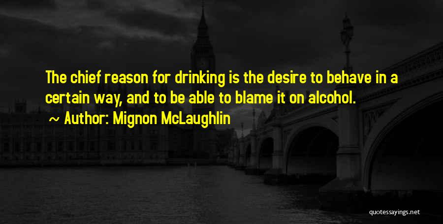 Mignon McLaughlin Quotes: The Chief Reason For Drinking Is The Desire To Behave In A Certain Way, And To Be Able To Blame