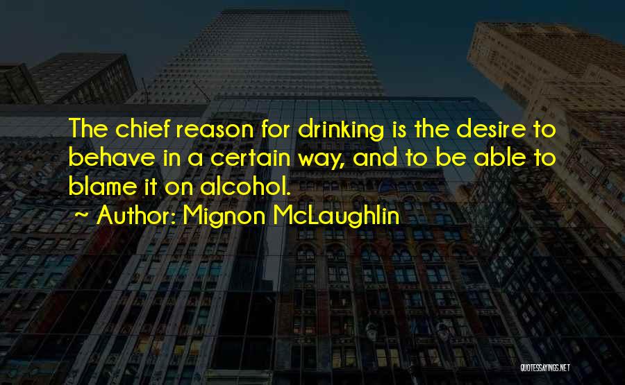 Mignon McLaughlin Quotes: The Chief Reason For Drinking Is The Desire To Behave In A Certain Way, And To Be Able To Blame