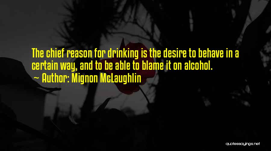 Mignon McLaughlin Quotes: The Chief Reason For Drinking Is The Desire To Behave In A Certain Way, And To Be Able To Blame