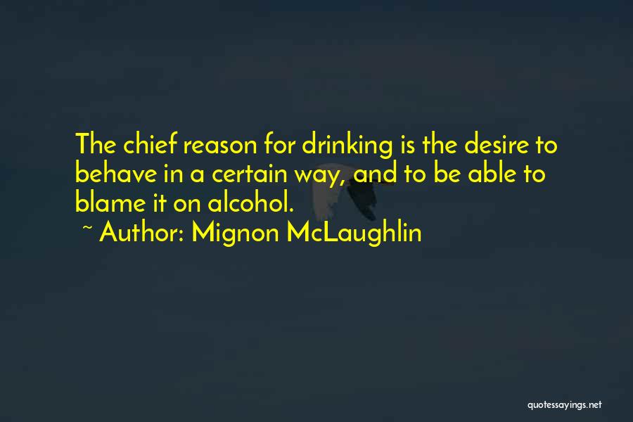 Mignon McLaughlin Quotes: The Chief Reason For Drinking Is The Desire To Behave In A Certain Way, And To Be Able To Blame