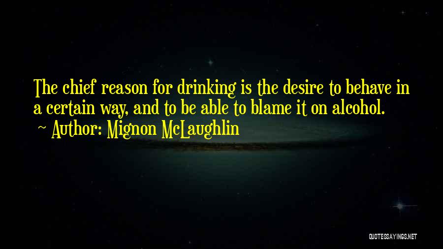 Mignon McLaughlin Quotes: The Chief Reason For Drinking Is The Desire To Behave In A Certain Way, And To Be Able To Blame