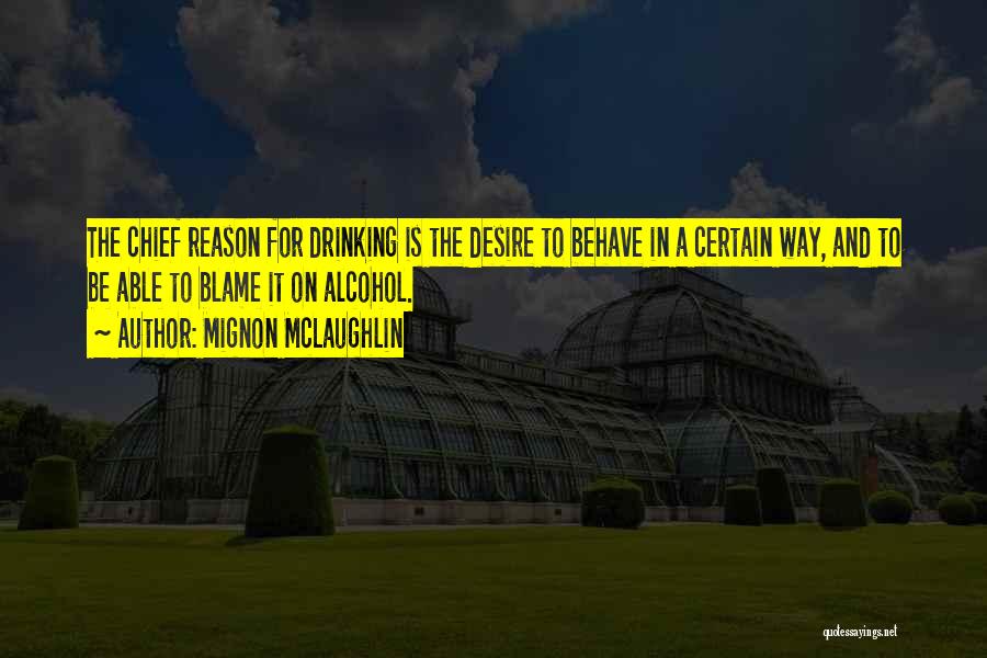 Mignon McLaughlin Quotes: The Chief Reason For Drinking Is The Desire To Behave In A Certain Way, And To Be Able To Blame