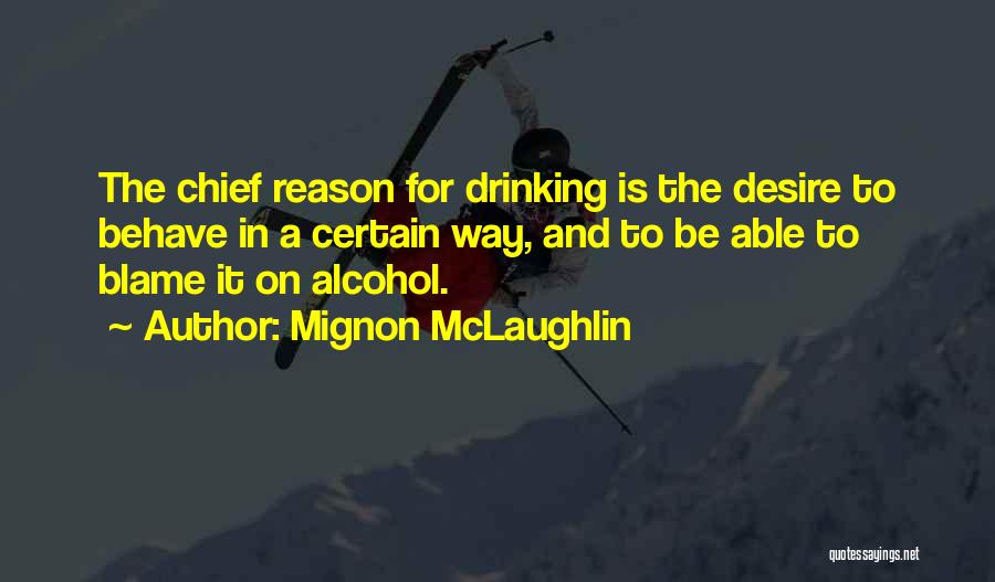 Mignon McLaughlin Quotes: The Chief Reason For Drinking Is The Desire To Behave In A Certain Way, And To Be Able To Blame