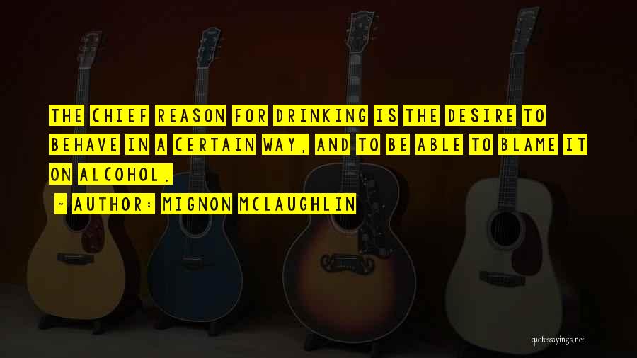Mignon McLaughlin Quotes: The Chief Reason For Drinking Is The Desire To Behave In A Certain Way, And To Be Able To Blame