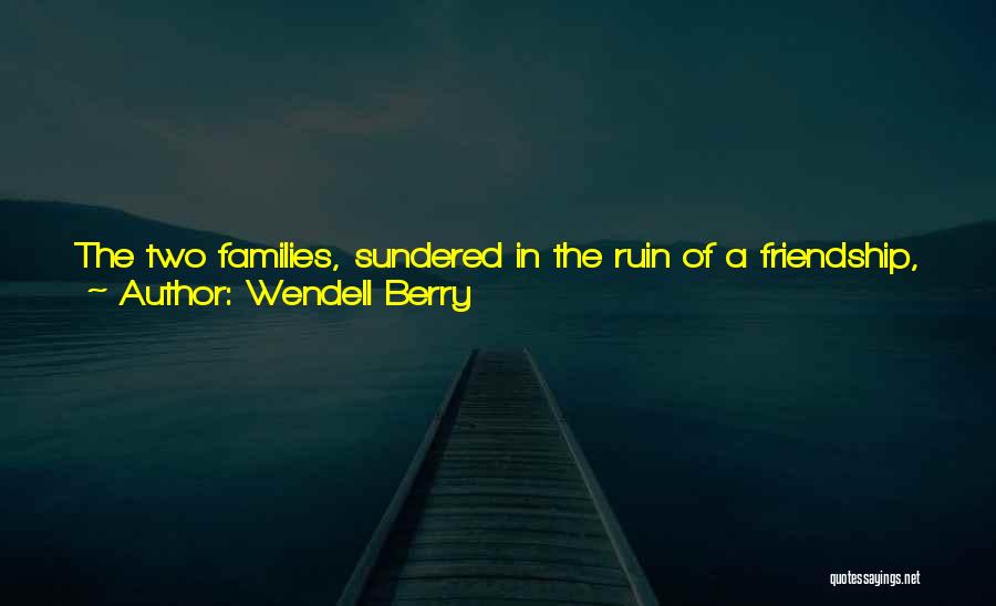 Wendell Berry Quotes: The Two Families, Sundered In The Ruin Of A Friendship, Were United Again First In New Friendship And Then In