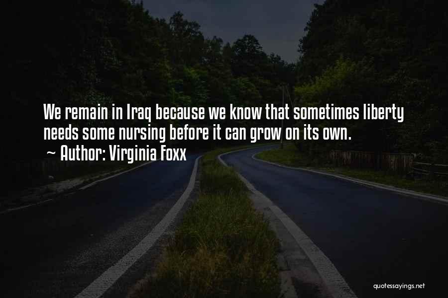 Virginia Foxx Quotes: We Remain In Iraq Because We Know That Sometimes Liberty Needs Some Nursing Before It Can Grow On Its Own.