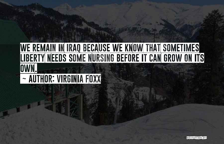 Virginia Foxx Quotes: We Remain In Iraq Because We Know That Sometimes Liberty Needs Some Nursing Before It Can Grow On Its Own.