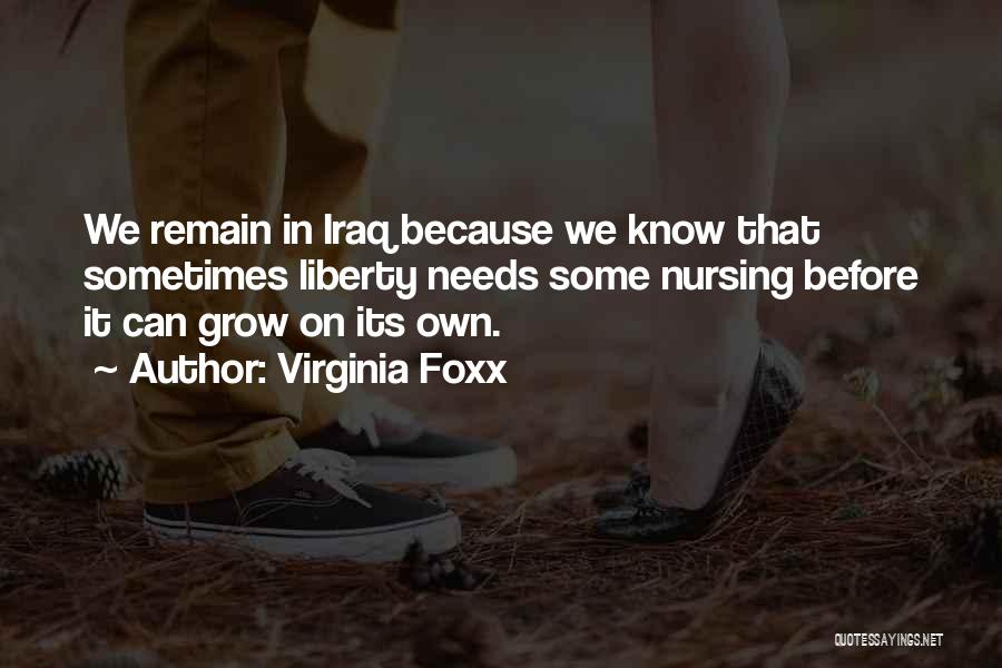 Virginia Foxx Quotes: We Remain In Iraq Because We Know That Sometimes Liberty Needs Some Nursing Before It Can Grow On Its Own.