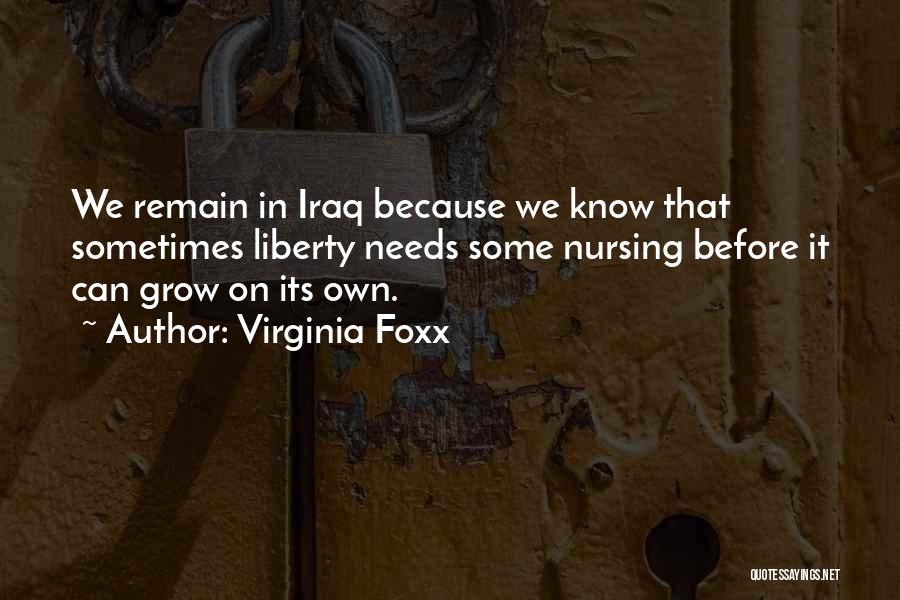 Virginia Foxx Quotes: We Remain In Iraq Because We Know That Sometimes Liberty Needs Some Nursing Before It Can Grow On Its Own.