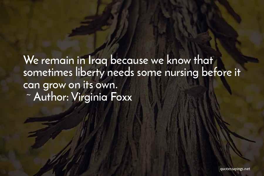Virginia Foxx Quotes: We Remain In Iraq Because We Know That Sometimes Liberty Needs Some Nursing Before It Can Grow On Its Own.
