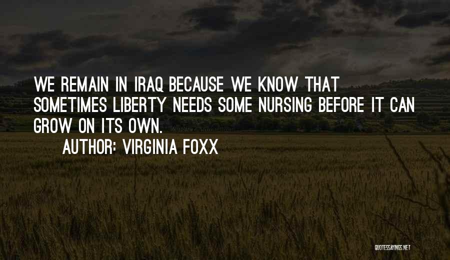 Virginia Foxx Quotes: We Remain In Iraq Because We Know That Sometimes Liberty Needs Some Nursing Before It Can Grow On Its Own.