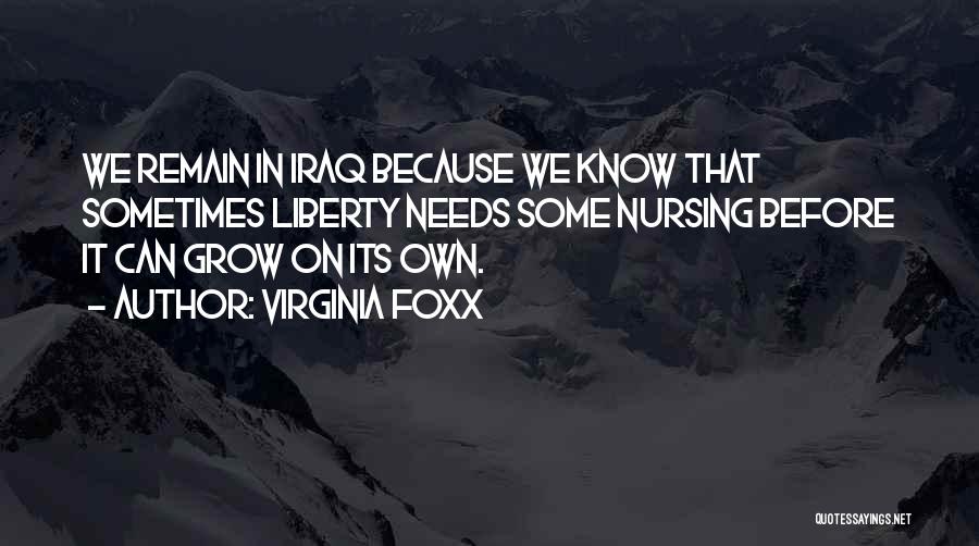 Virginia Foxx Quotes: We Remain In Iraq Because We Know That Sometimes Liberty Needs Some Nursing Before It Can Grow On Its Own.