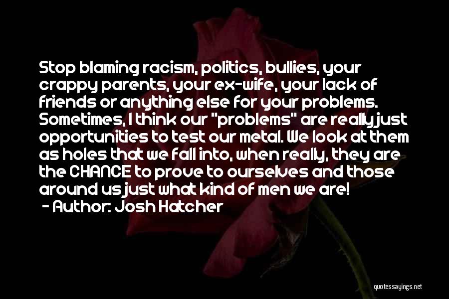 Josh Hatcher Quotes: Stop Blaming Racism, Politics, Bullies, Your Crappy Parents, Your Ex-wife, Your Lack Of Friends Or Anything Else For Your Problems.