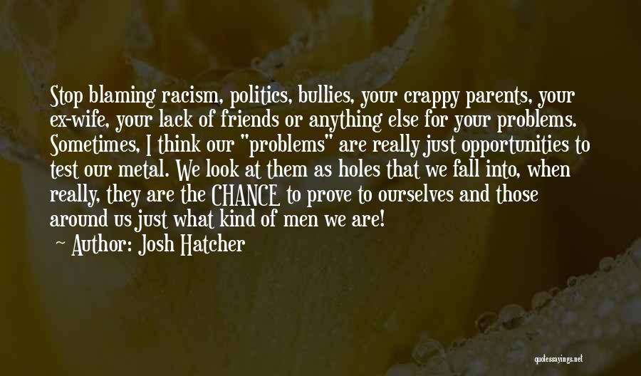 Josh Hatcher Quotes: Stop Blaming Racism, Politics, Bullies, Your Crappy Parents, Your Ex-wife, Your Lack Of Friends Or Anything Else For Your Problems.