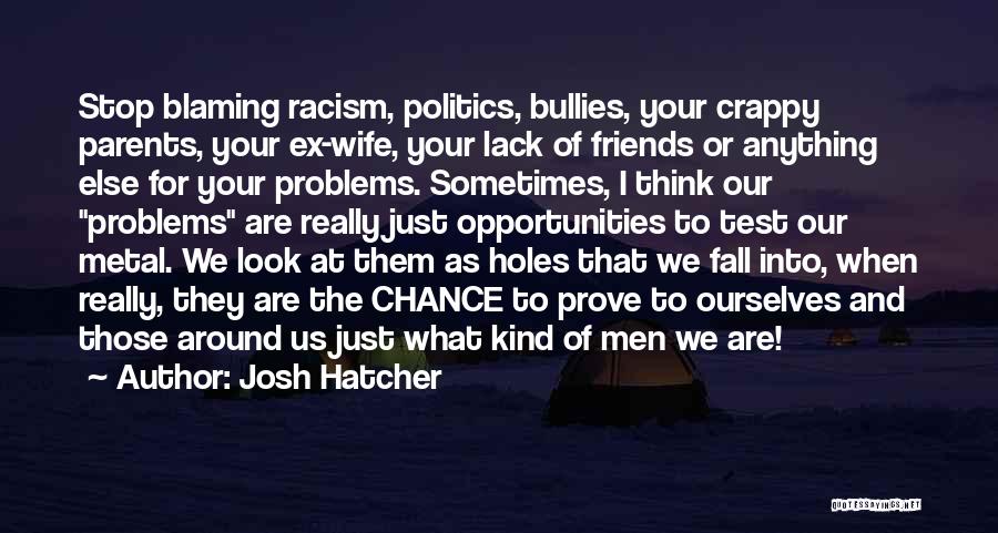 Josh Hatcher Quotes: Stop Blaming Racism, Politics, Bullies, Your Crappy Parents, Your Ex-wife, Your Lack Of Friends Or Anything Else For Your Problems.