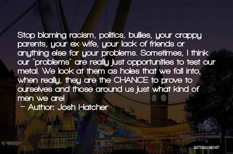 Josh Hatcher Quotes: Stop Blaming Racism, Politics, Bullies, Your Crappy Parents, Your Ex-wife, Your Lack Of Friends Or Anything Else For Your Problems.