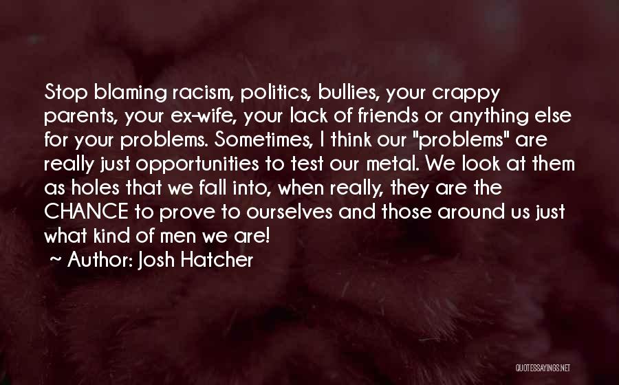 Josh Hatcher Quotes: Stop Blaming Racism, Politics, Bullies, Your Crappy Parents, Your Ex-wife, Your Lack Of Friends Or Anything Else For Your Problems.